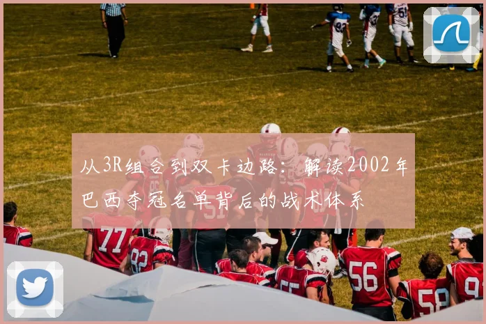 从3R组合到双卡边路：解读2002年巴西夺冠名单背后的战术体系