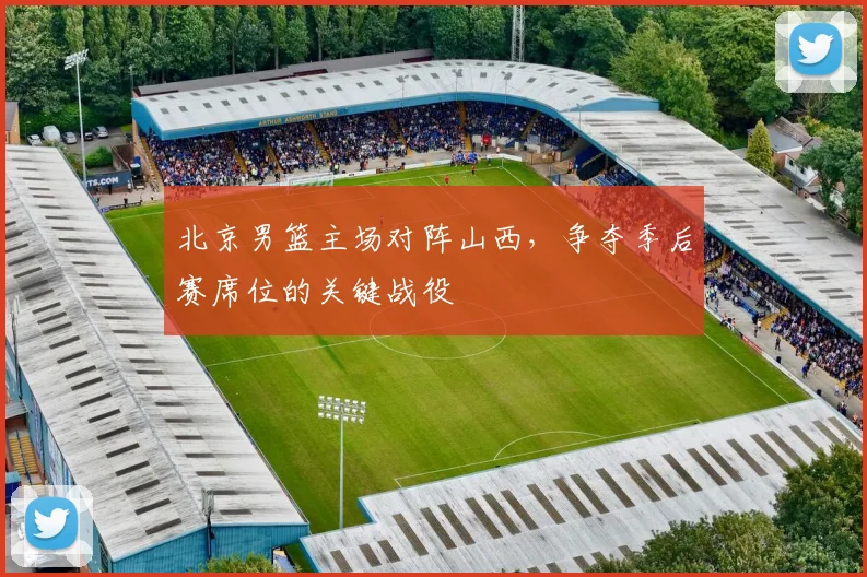 北京男篮主场对阵山西，争夺季后赛席位的关键战役