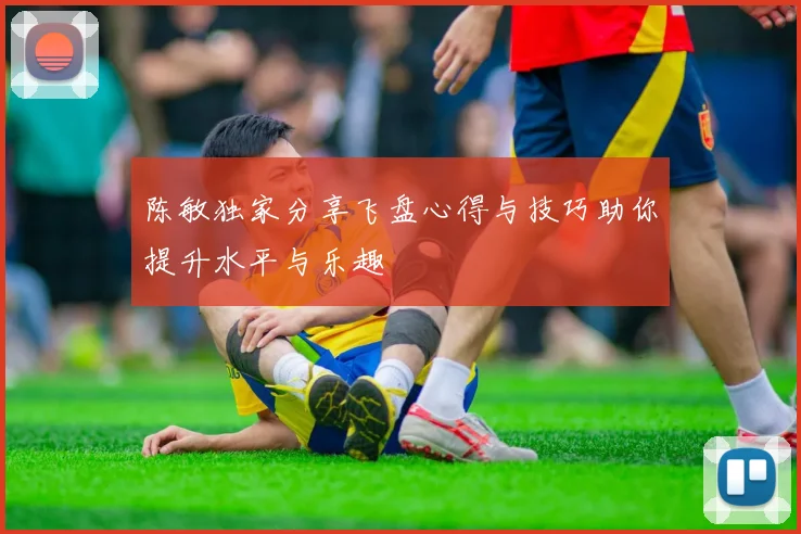 陈敏独家分享飞盘心得与技巧助你提升水平与乐趣