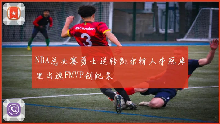 NBA总决赛勇士逆转凯尔特人夺冠库里当选FMVP创纪录