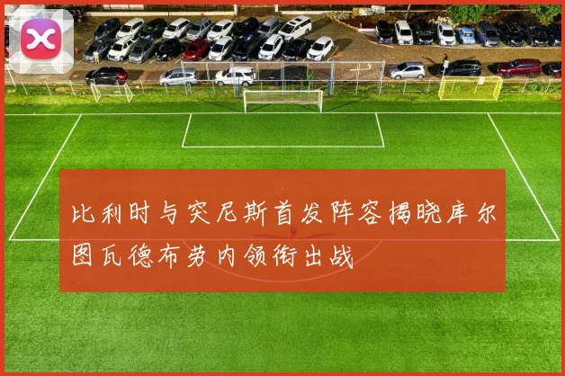 比利时与突尼斯首发阵容揭晓库尔图瓦德布劳内领衔出战