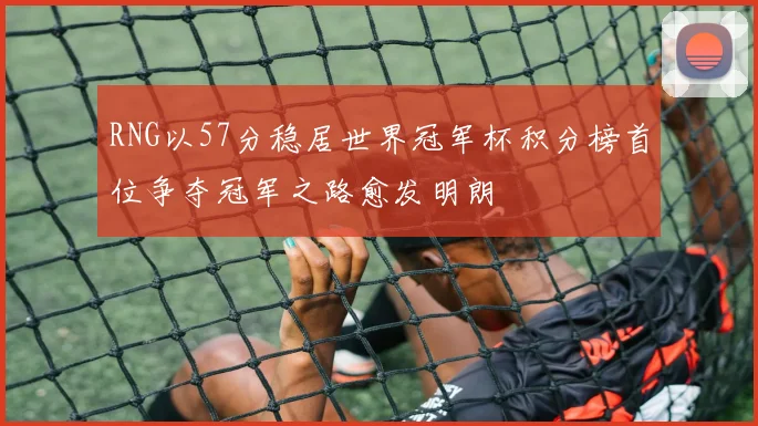 RNG以57分稳居世界冠军杯积分榜首位争夺冠军之路愈发明朗